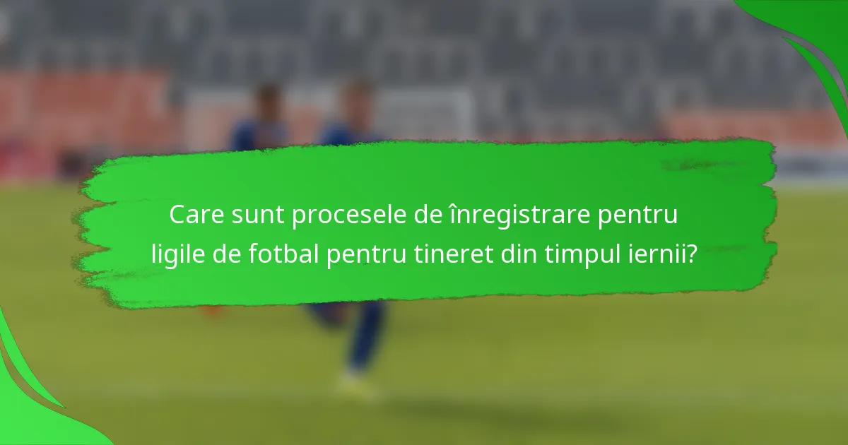 Care sunt procesele de înregistrare pentru ligile de fotbal pentru tineret din timpul iernii?