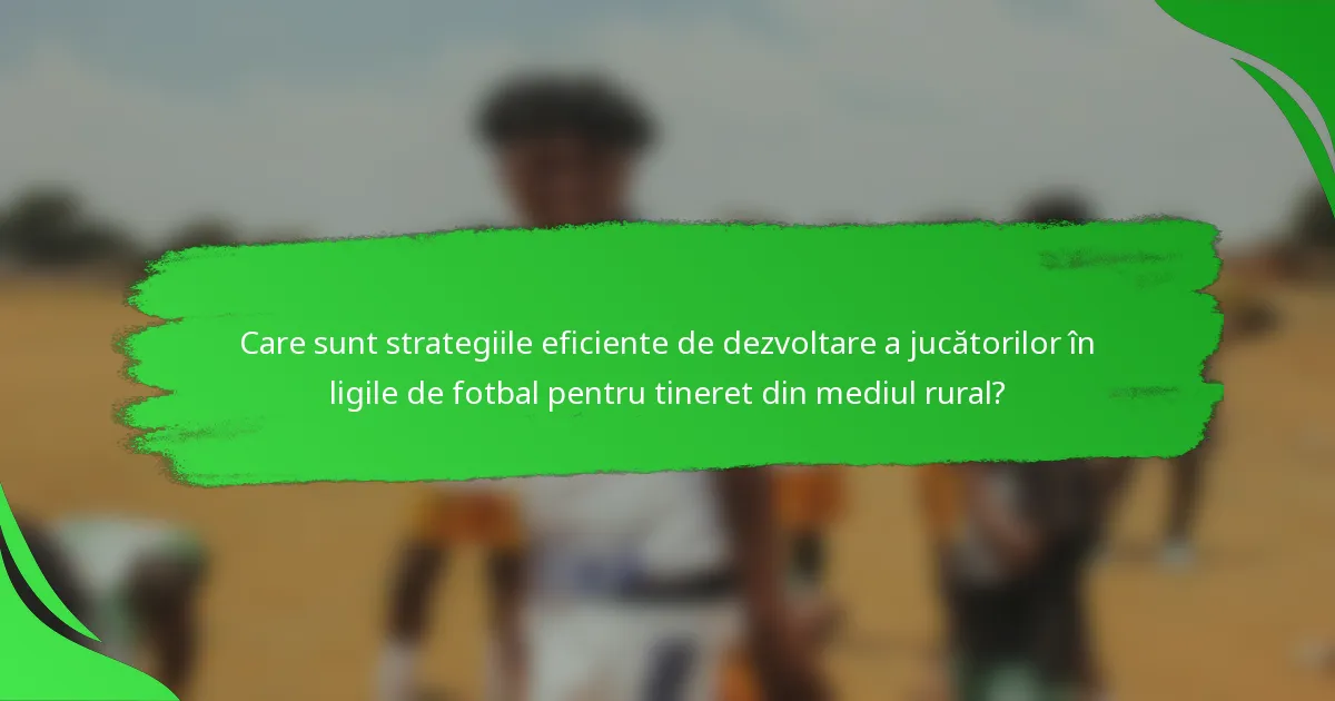 Care sunt strategiile eficiente de dezvoltare a jucătorilor în ligile de fotbal pentru tineret din mediul rural?