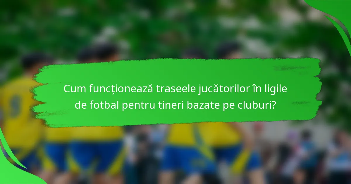 Cum funcționează traseele jucătorilor în ligile de fotbal pentru tineri bazate pe cluburi?