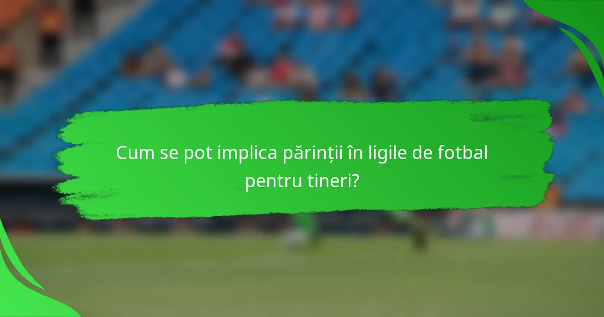 Cum se pot implica părinții în ligile de fotbal pentru tineri?