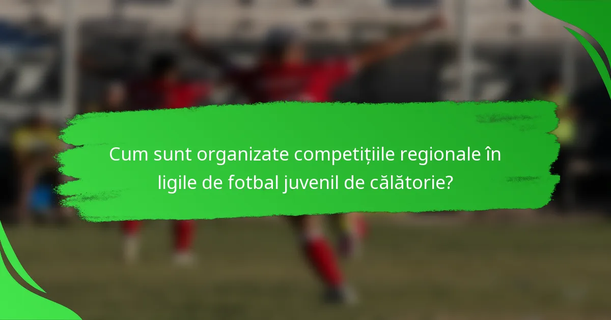 Cum sunt organizate competițiile regionale în ligile de fotbal juvenil de călătorie?